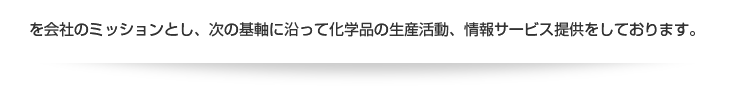 を会社のミッションとし、次の基軸に沿って化学品の生産活動、情報サービス提供をしております。